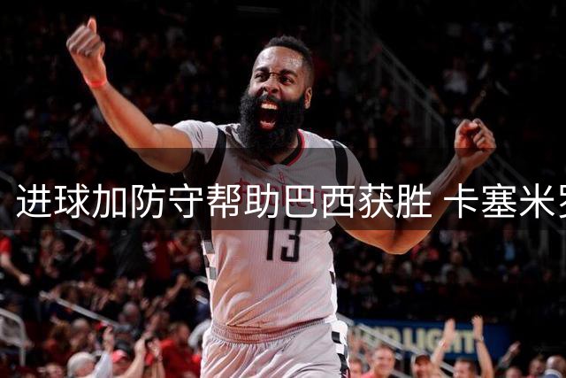 进球加防守帮助巴西获胜 卡塞米罗获官方全场最佳